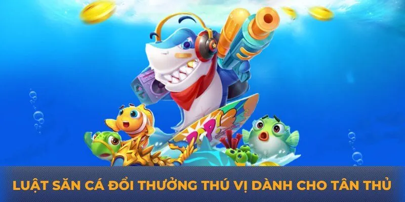 Luật săn cá đổi thưởng thú vị dành cho tân thủ